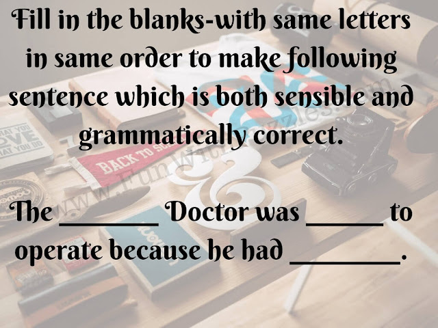 The __________________ Doctor was ______ to operate because he had ________. Fill in the blanks with same letters in same order to make the above sentence which is both sensible and grammatically correct.