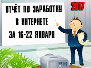 Отчёт по заработку в Интернете за 16-22 января 2017 года Отчёт по заработку в Интернете за 16-22 января 2017 года