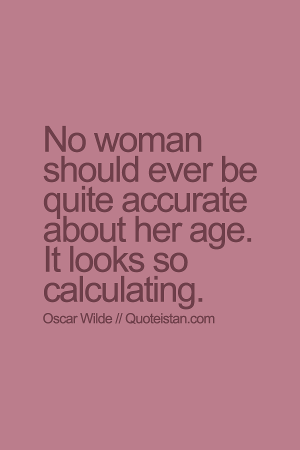 No woman should ever be quite accurate about her age. It looks so calculating.