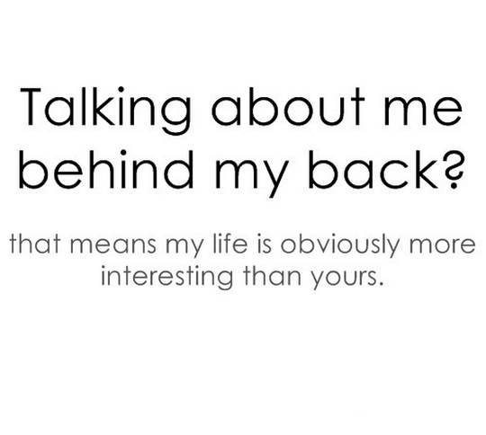 Talking about me behind my back that means my life is obviously more ...