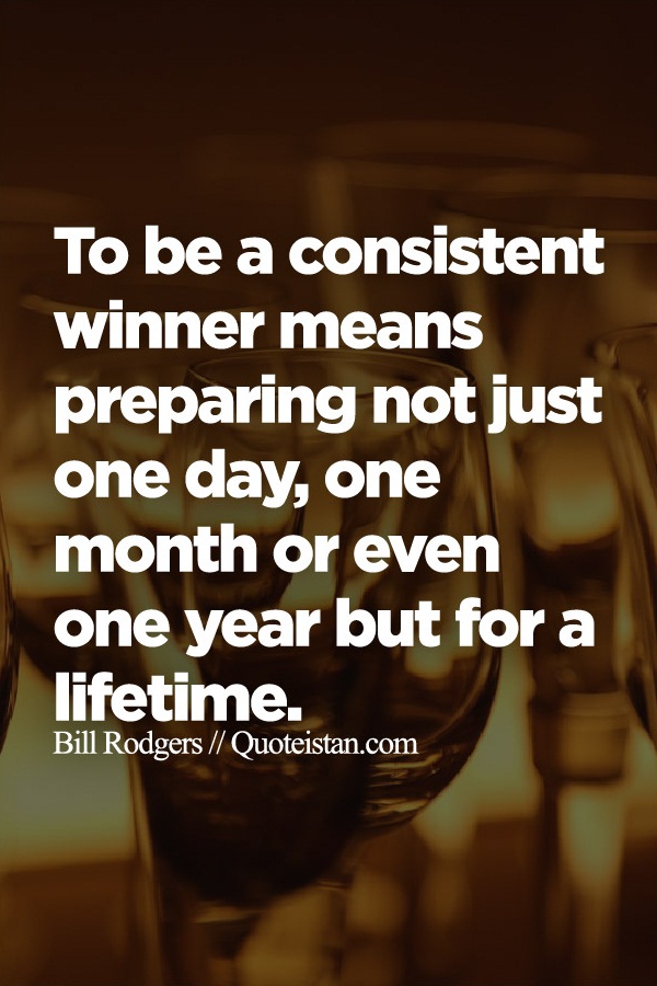 To be a consistent winner means preparing not just one day, one month or even one year but for a lifetime.