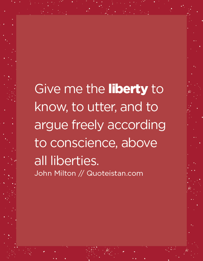 Give me the liberty to know, to utter, and to argue freely according to conscience, above all liberties.