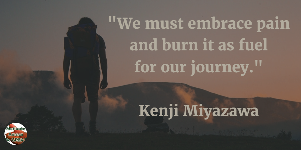 71 Quotes About Life Being Hard But Getting Through It: "We must embrace pain and burn it as fuel for our journey." - Kenji Miyazawa