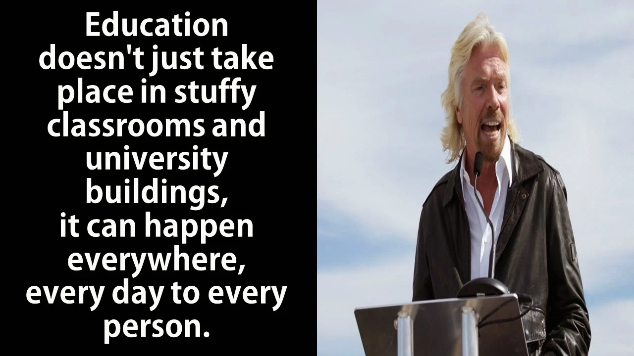 Featured in 40 Inspirational Richard Branson Business Quotes:  “Education doesn’t just take place in stuffy classrooms and university buildings, it can happen everywhere, every day to every person.” 