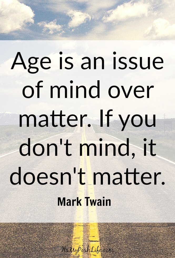 Age is an issue of mind over matter. If you don't mind, it doesn't matter. Mark Twain Age is an issue of mind over matter. If you don't mind, it doesn't matter. Mark Twain
