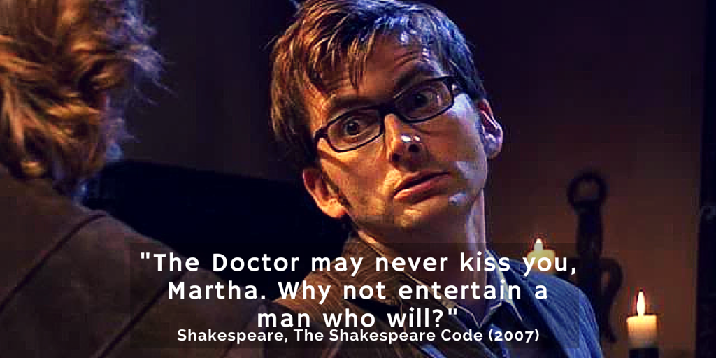 "The Doctor may never kiss you, Martha. Why not entertain a man who will?"