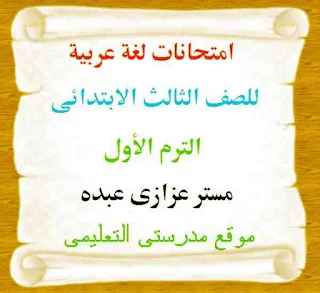 امتحانات لغة عربية للصف الثالث الابتدائى الترم الأول – مستر عزازى عبده - مدرستى