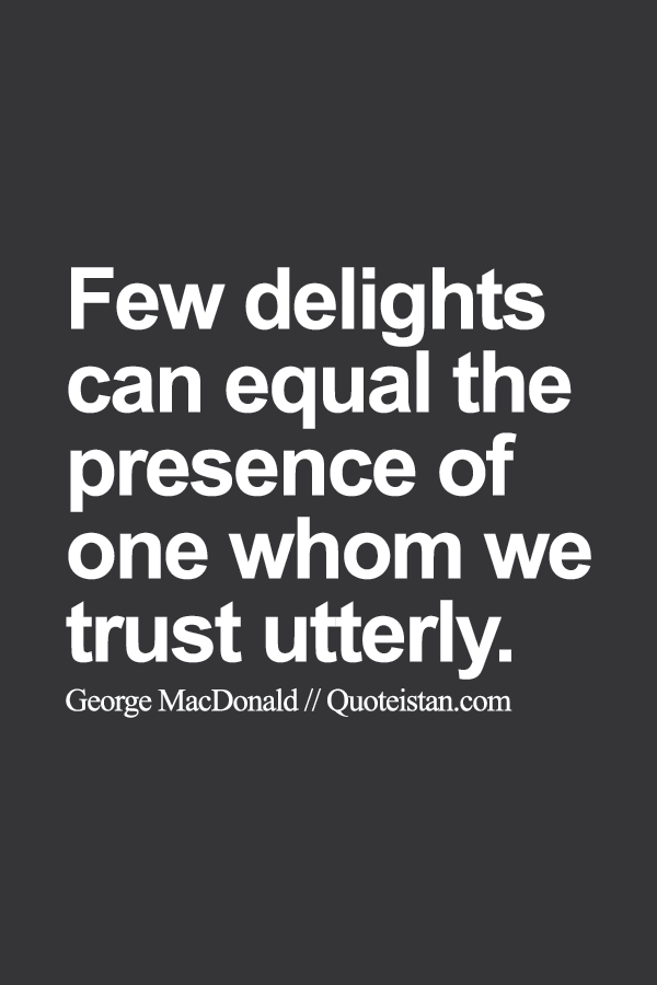 Few delights can equal the presence of one whom we trust utterly.