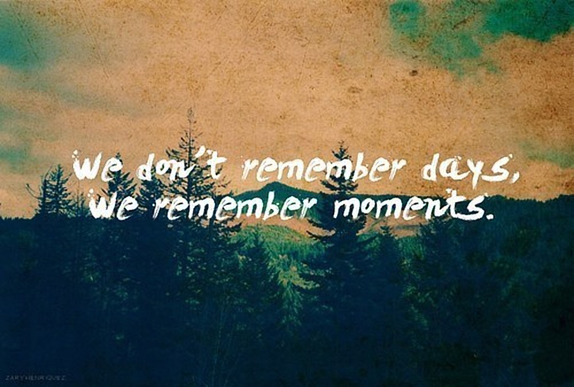 Remember the moment. We remember. We do not remember Days, we remember moments. Just a moment.