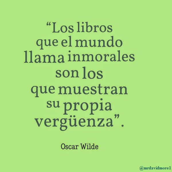 “Los libros que el mundo llama inmorales son los que muestran su propia vergüenza”. Oscar Wilde.