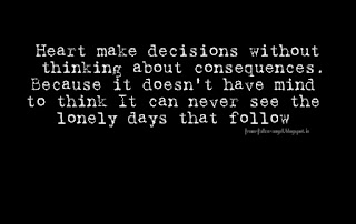 Heart make decisions without thinking about consequences. Because it doesn't have mind to think It can never see the lonely days that follow.