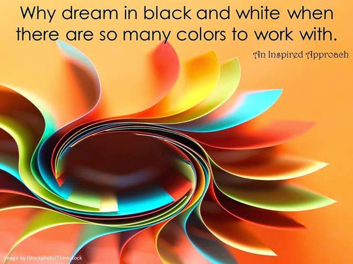 WHY DREAM IN BLACK AND WHITE WHEN THERE ARE SO MANY COLORS TO WORK WITH