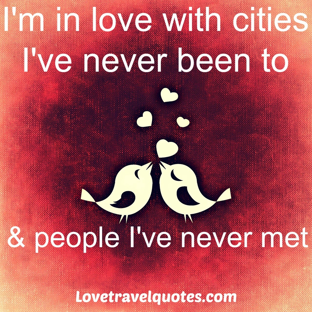 I'm in love with cities I've never been to and people I've never met
