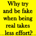 Why try and be fake when being real takes less effort?