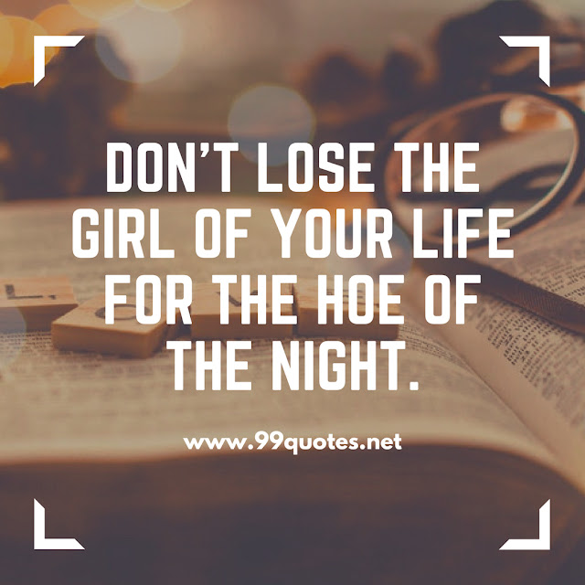 don't lose the girl of your life for the hoe of the night.