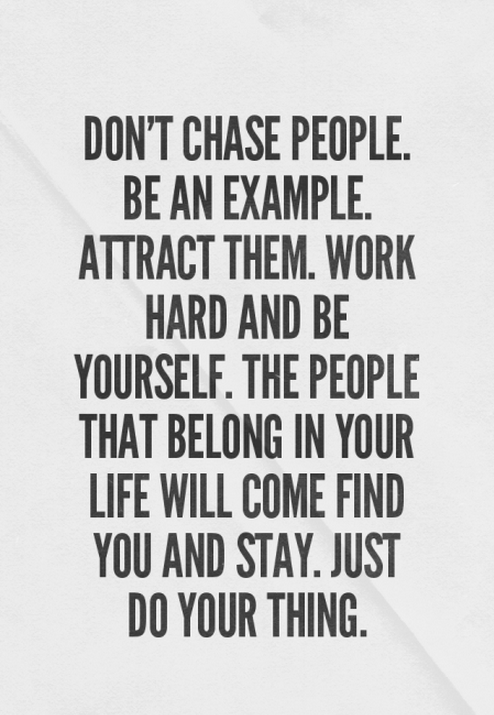 Don't chase people. Be an example. Attract them. Work hard and be yourself. The people that belong in your life will come find you and stay. Just do your thing.