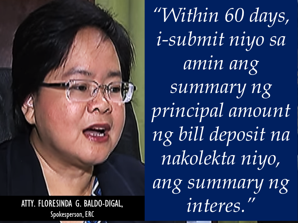 The energy Regulatory Commission (ERC) wanted that the bill deposit amount will be included in the consumers electric bill including interests from previews years.  All electricity consumers must pay the deposit equivalent to the average monthly electricity consumption which is called  the "bill deposit". In the case of  Meralco, because the consumers deposit gain interests over the years, it is being updated every year in order to refund the excess payment or collect additional deposit should the customer consumption increase. But the ERC wants that the interest of the bill deposit be "compounded". For example, if the deposit will be P1,000 and the interest is 1%, it has to be P1,010 in the first year and P1,020 for the succeeding year due to interest. The ERC also requires that the bill would reflect the exact bill deposit of every consumer. The bill deposit of consumers who religiously pay their bill on time for the period of 3 consecutive years could also be refunded. Sponsored Links  Atty. Rexie Baldo-Digal, ERC spokesperson said that they require that the bill deposit summary must be submitted within 60 days. Meralco said, through their spokesperson Joe Zaldarriaga, that they will comply and follow the final rules The ERC also wanted to find out if the cooperatives has secured records of consumer deposits and how much are the interests earned from it. The ERC will wait for the statement from the stake holders including consumers, various groups and cooperatives until October 31 before the new rule will be finally released. Source: ABS-CBN The energy Regulatory Commission (ERC) wanted that the bill deposit amount will be included in the consumers electric bill including interests from previews years.  All electricity consumers must pay the deposit equivalent to the average monthly electricity consumption which is called  the "bill deposit". In the case of  Meralco, because the consumers deposit gain interests over the years, it is being updated every year in order to refund the excess payment or collect additional deposit should the customer consumption increase. But the ERC wants that the interest of the bill deposit be "compounded". For example, if the deposit will be P1,000 and the interest is 1%, it has to be P1,010 in the first year and P1,020 for the succeeding year due to interest. The ERC also requires that the bill would reflect the exact bill deposit of every consumer. The bill deposit of consumers who religiously pay their bill on time for the period of 3 consecutive years could also be refunded. Sponsored Links  Atty. Rexie Baldo-Digal, ERC spokesperson said that they require that the bill deposit summary must be submitted within 60 days. Meralco said, through their spokesperson Joe Zaldarriaga, that they will comply and follow the final rules The ERC also wanted to find out if the cooperatives has secured records of consumer deposits and how much are the interests earned from it. The ERC will wait for the statement from the stake holders including consumers, various groups and cooperatives until October 31 before the new rule will be finally released. Source: ABS-CBN   Advertisement Read more:        ©2017 THOUGHTSKOTO  Advertisement Read more:        ©2017 THOUGHTSKOTO