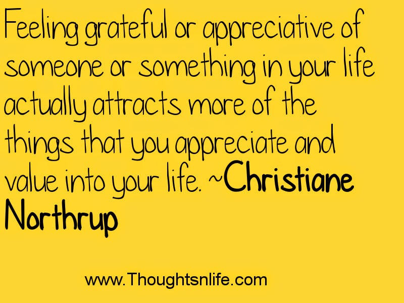 Feeling grateful or appreciative of someone or something in your life actually..... ~Christiane Northrup.Thoughtsnlife.com