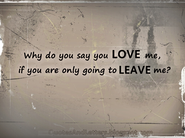 Why do you say you LOVE me, if you are only going to LEAVE me? 