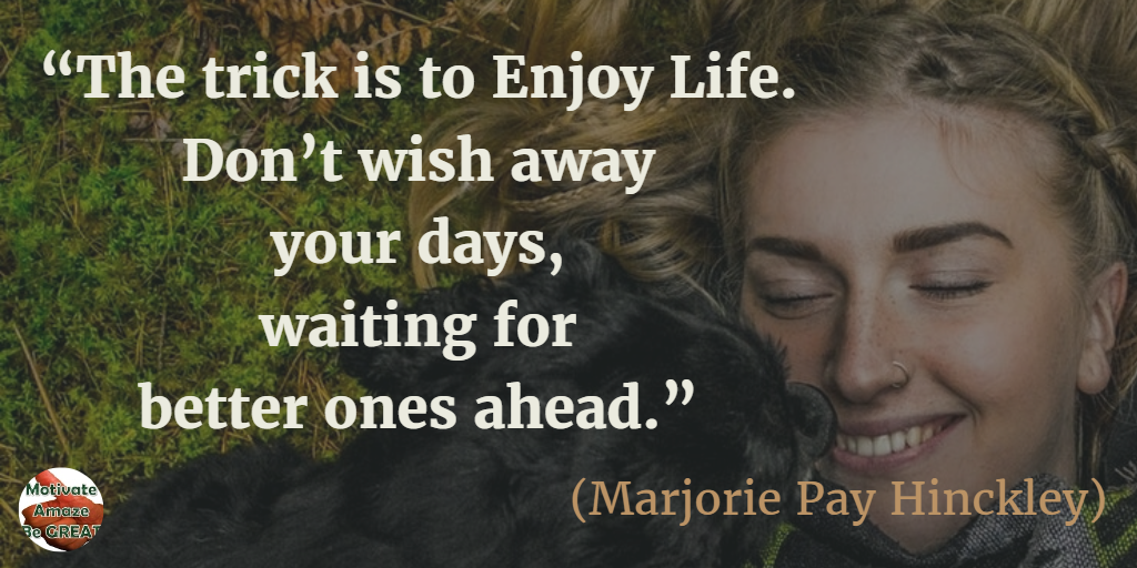 71 Quotes About Life Being Hard But Getting Through It: “The trick is to enjoy life. Don’t wish away your days, waiting for better ones ahead.” - Marjorie Pay Hinckley