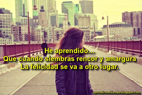 He aprendido…  Que cuando siembras rencor y amargura…  La felicidad se va a otro lugar.