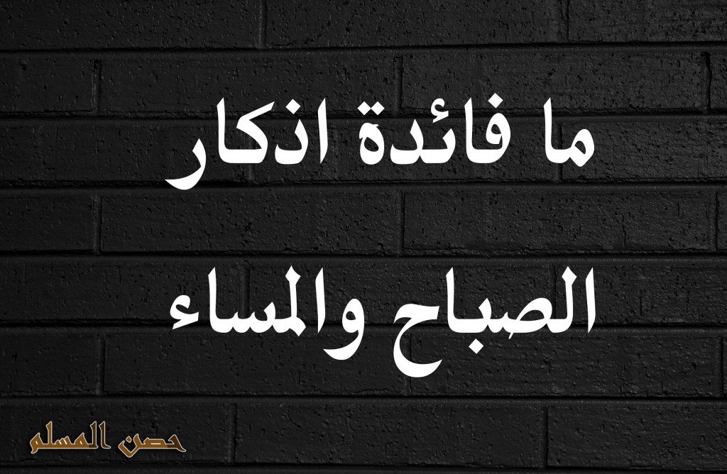 تعرف على فوائد أذكار الصباح والمساء حصن المسلم حصن المسلم