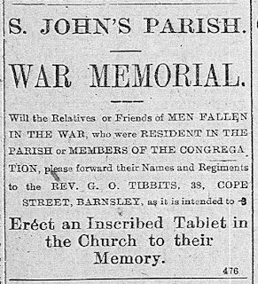 "St John's Parish War Memorial Will the Relatives or Friends of Men Fallen in the War who were resident in the Parish or members of the Congregation please forward their Names and Regiments to the Rev G O Tibbits, 38 Cope Street, Barnsley as it is intented to Erect an Inscribed Tablet in the Church to their Memory"