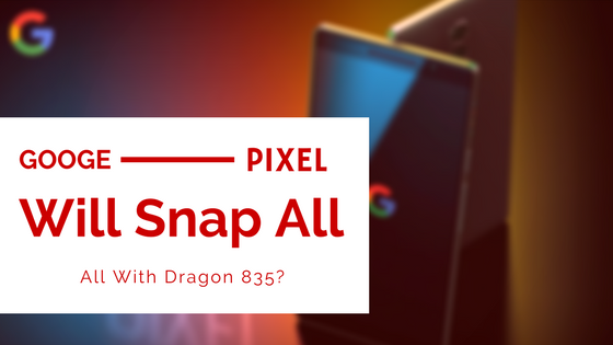 Will Google Next Generation Pixels Snap All With Dragon 835? 