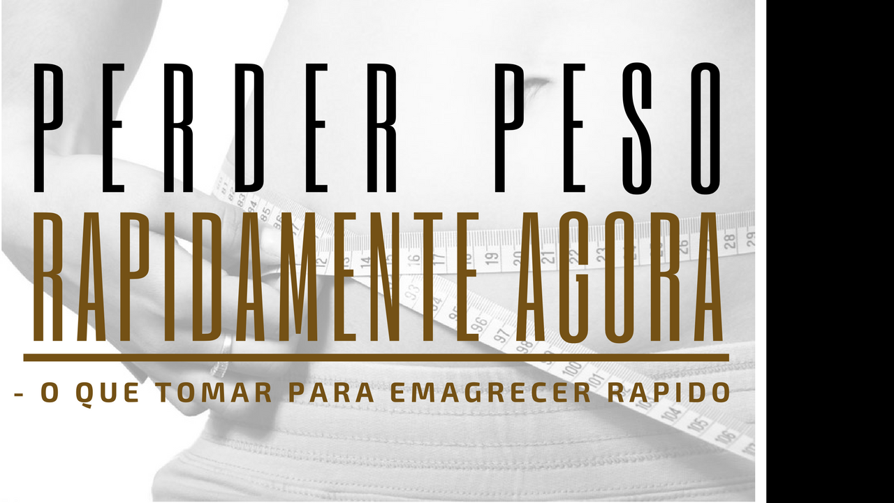 Perder peso rapidamente agora o que tomar para emagrecer rapido