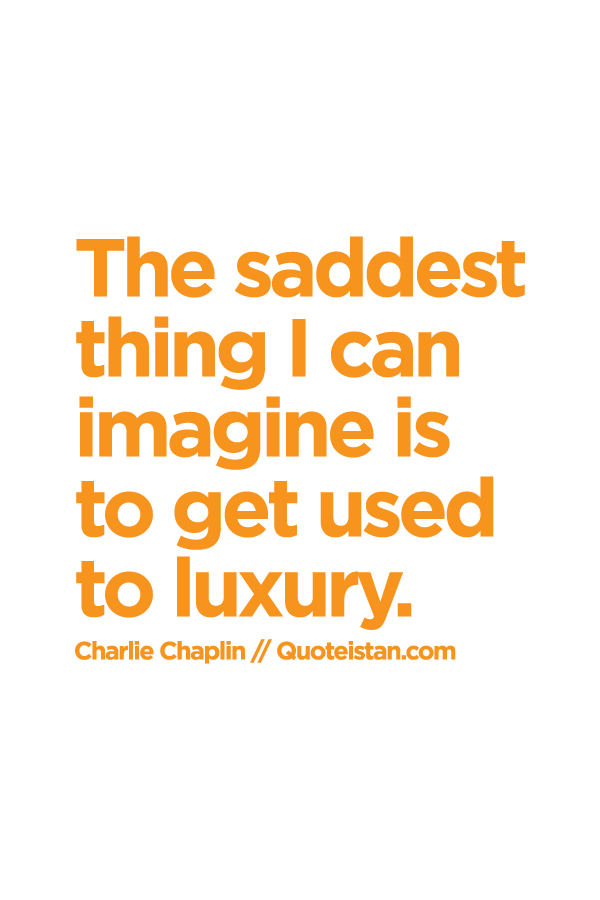 The saddest thing I can imagine is to get used to luxury.