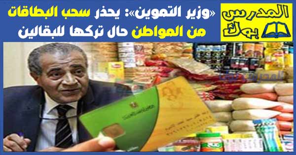«وزير التموين» يحذر سحب البطاقات من المواطن حال تركها للبقالين «وزير التموين» يحذر سحب البطاقات من المواطن حال تركها للبقالين