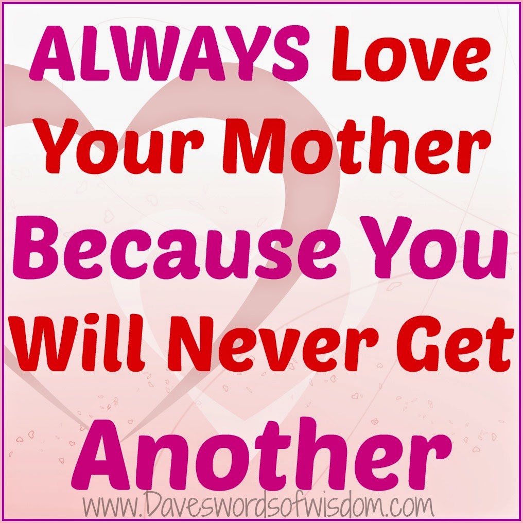 Always love your mother because you will never another