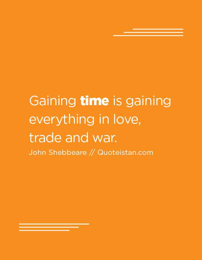 Gaining time is gaining everything in love, trade and war.