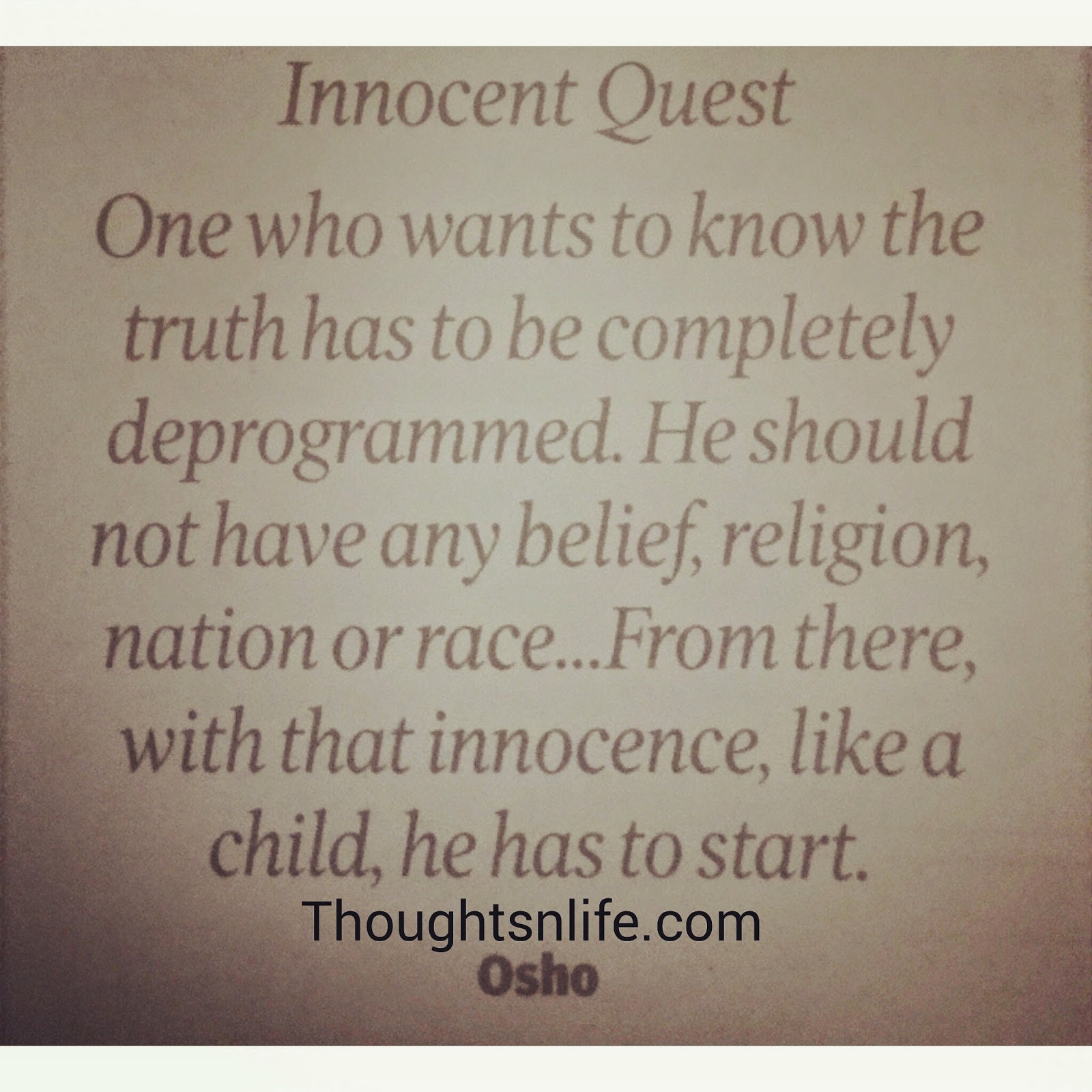 Thoughtsnlife.com: Innocent Quest- one who wants to know the truth has to be completely deprogrammed. He should not have any belief, religion, nation or race..From there, With that innocence, Like a child, he has to start. ~ OSho