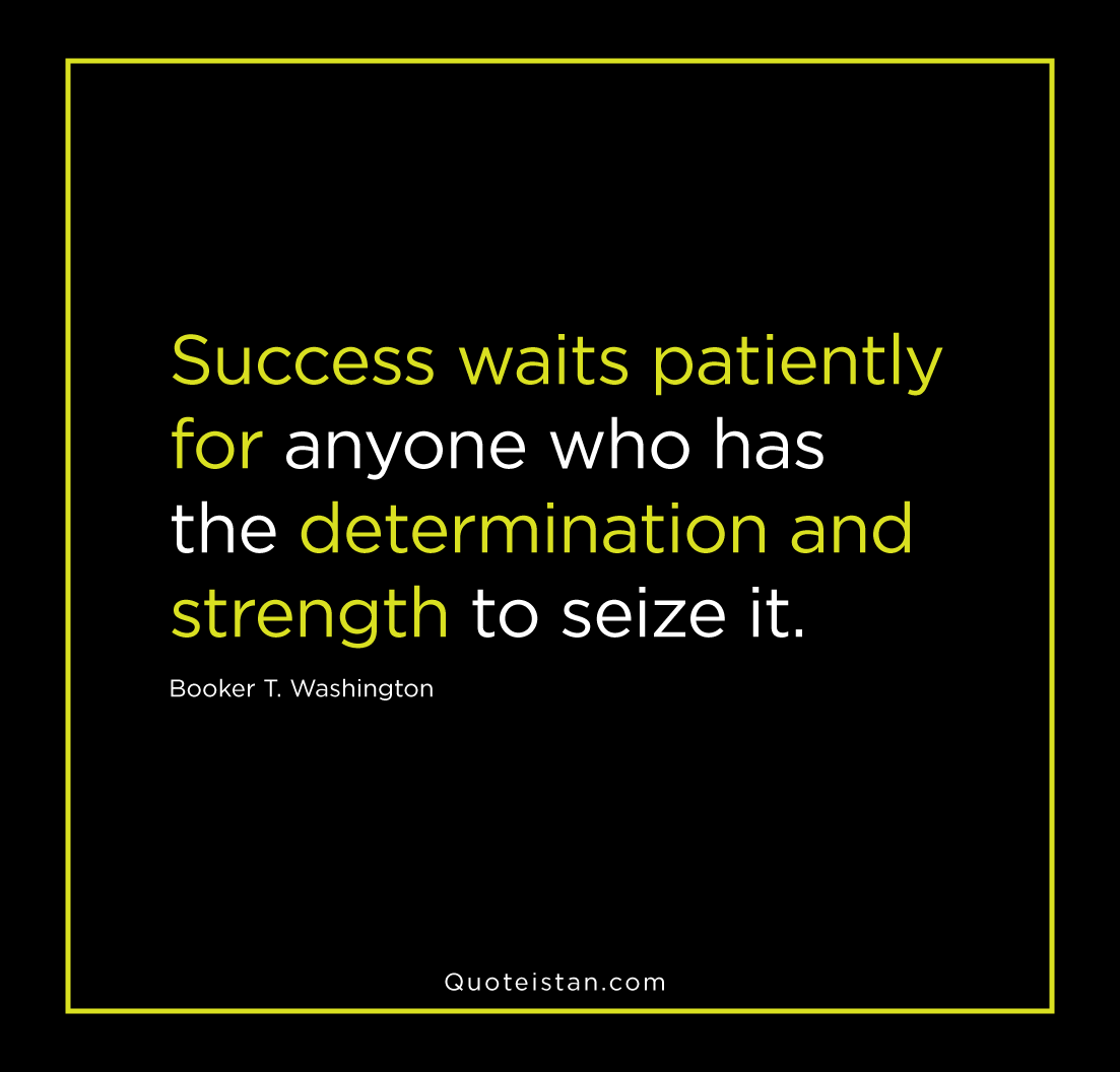 Success waits patiently for anyone who has the determination and strength to seize it. -Booker T. Washington