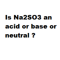 Is Na2SO3 an acid or base or neutral ?