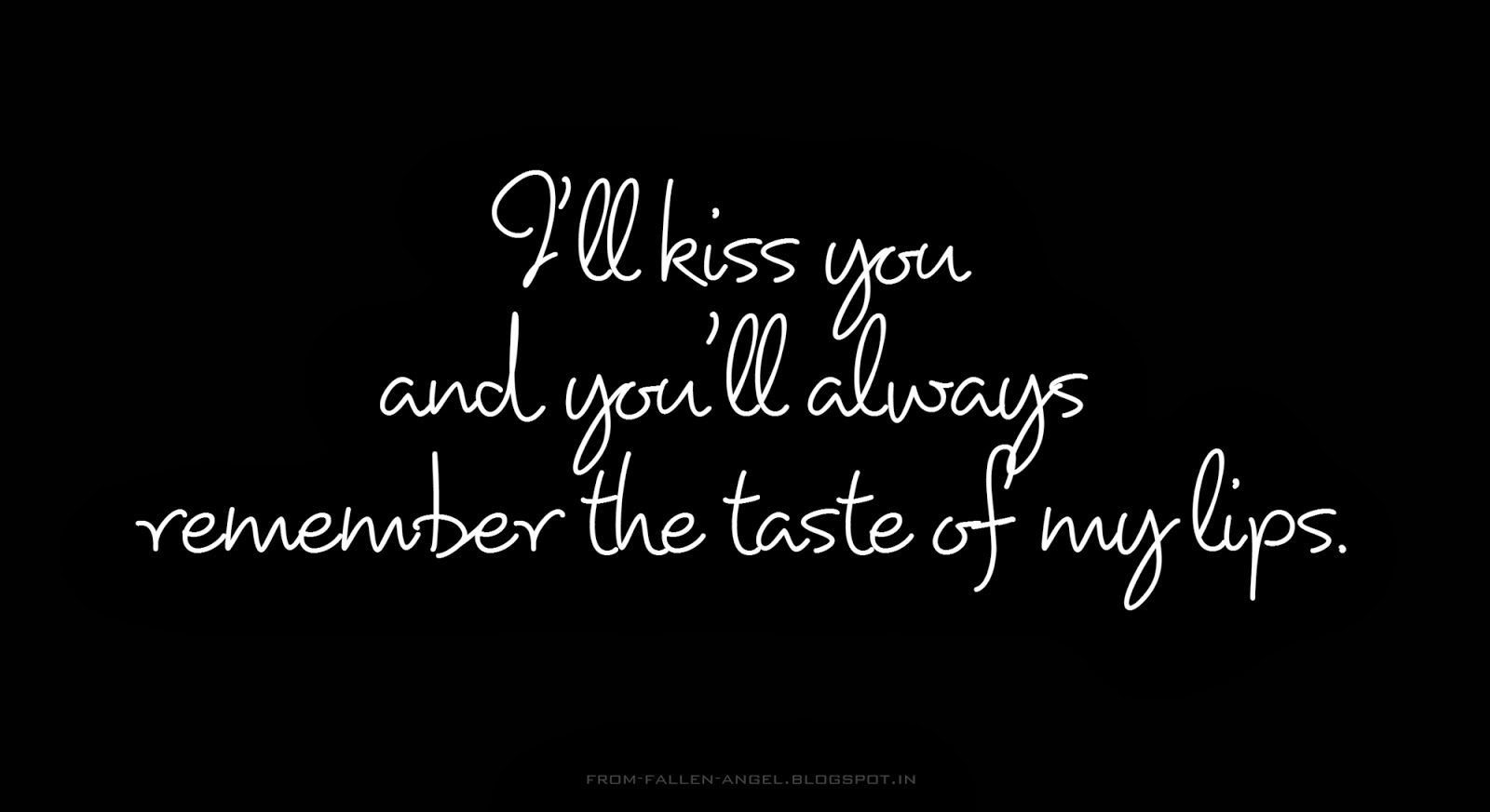 I'll kiss you and you'll always remember the taste of my lips.