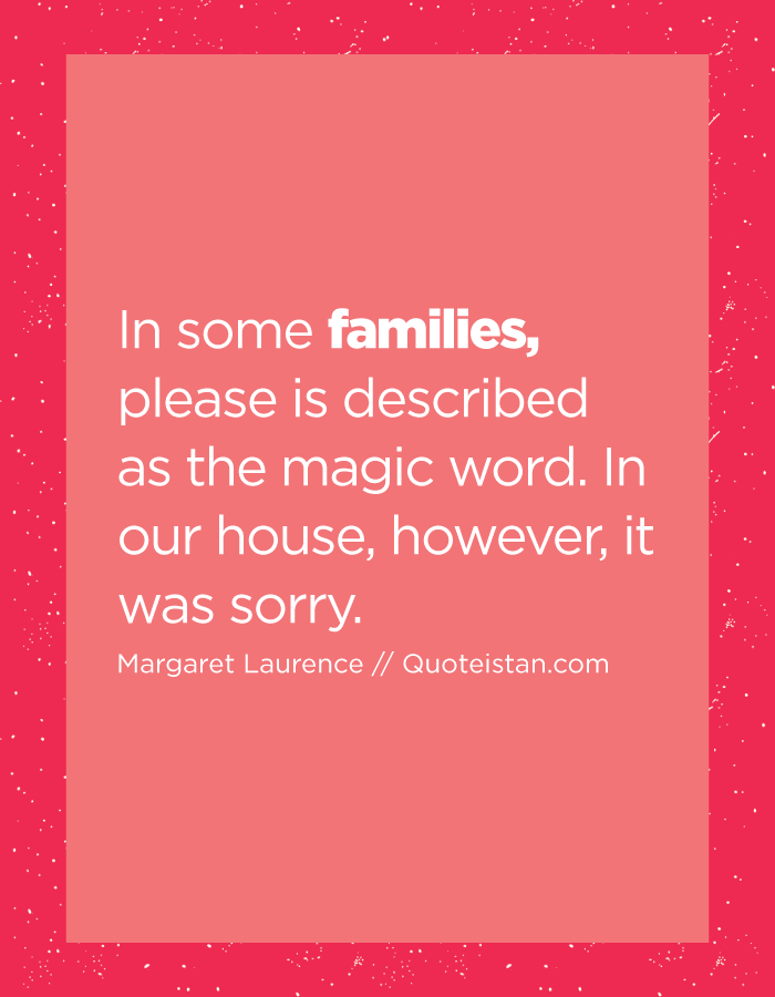 In some families, please is described as the magic word. In our house, however, it was sorry.