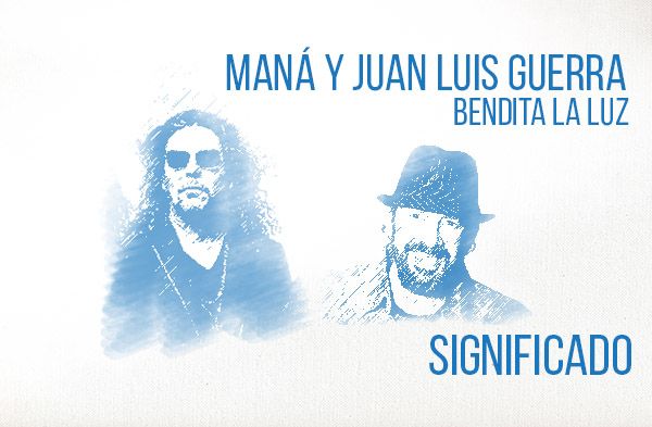 Bendita La Luz significado de la canción Maná Juan Luis Guerra.