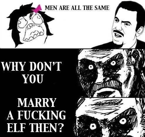 Meme. Men are all the same. Why don't you marry a fucking elf then?
