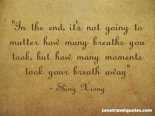In the end, it's not going to matter how many breaths you took, but how many moments took your breath away