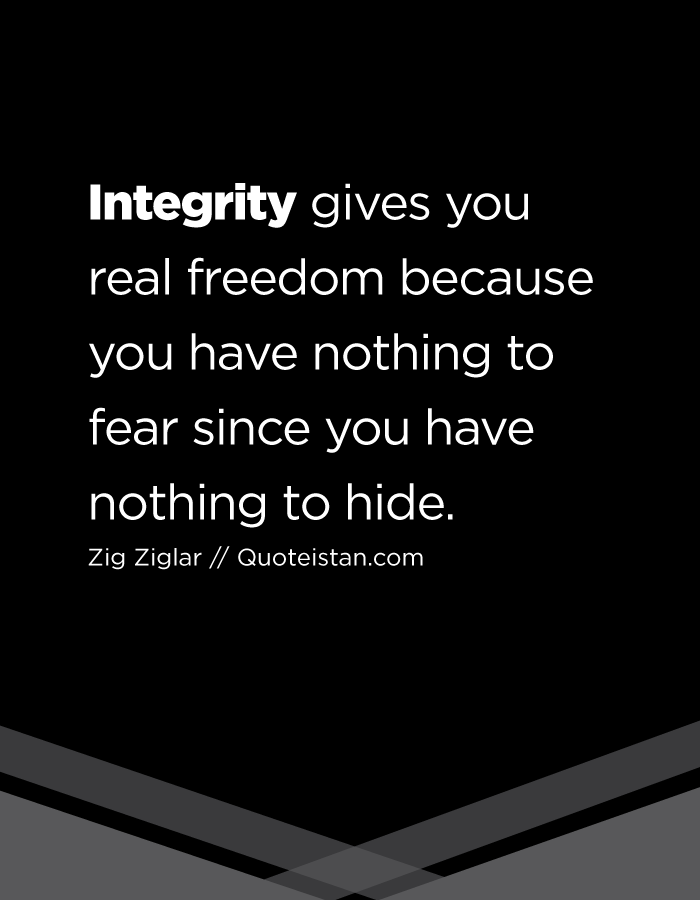 Integrity gives you real freedom because you have nothing to fear since you have nothing to hide.