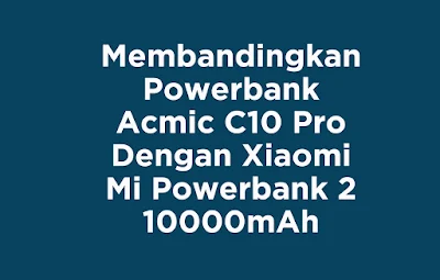 Membandingkan Powerbank Acmic C10 Pro Dengan Xiaomi Mi Powerbank 2 10000 mAh