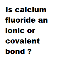 Is calcium fluoride an ionic or covalent bond ?