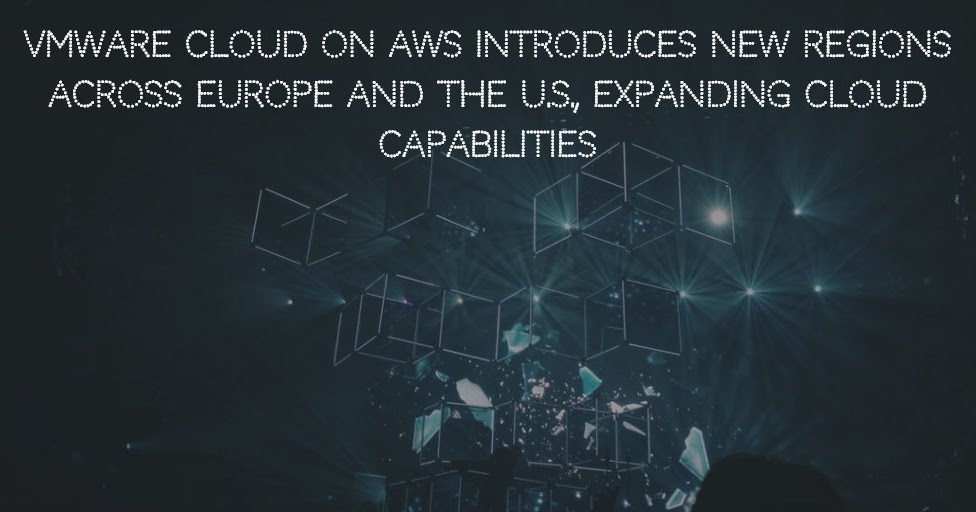 VMware Cloud on AWS introduces New Regions Across Europe And The U.S