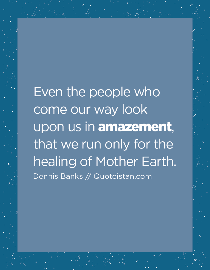 Even the people who come our way look upon us in amazement, that we run only for the healing of Mother Earth.