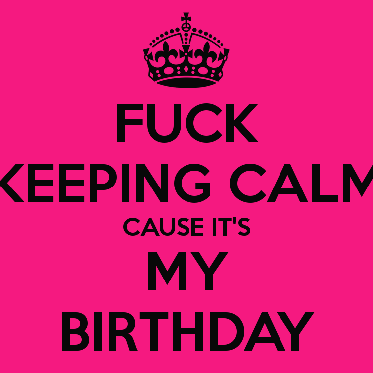 Fuck keeping calm cause it is my birthday