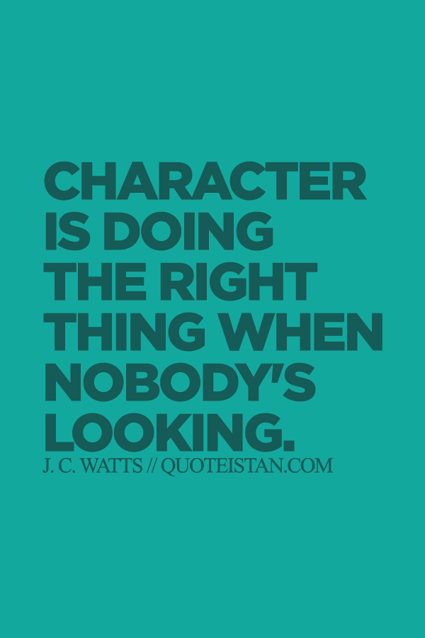 Character is doing the right thing when nobody's looking.
