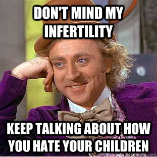 Don't mind my infertility. Keep talking about how you hate your children. funny infertility humor