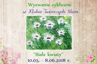 http://klub-tworczych-mam.blogspot.com/2018/05/wyzwanie-cykliczne-biae-kwiaty.html